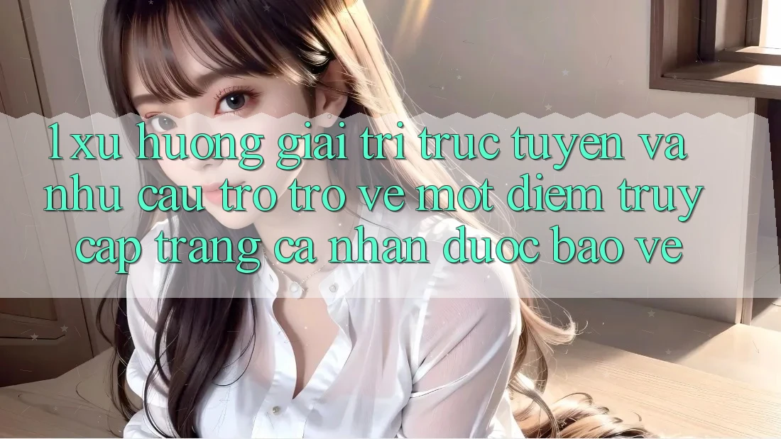 1. Xu Hướng Giải Trí Trực Tuyến Và Nhu Cầu Trở trở về Một Điểm Truy cập trang cá nhân Được bảo vệ 1. Xu Hướng Giải Trí Trực Tuyến Và Nhu Cầu Trở trở về Một Điểm Truy cập trang cá nhân Được bảo vệ