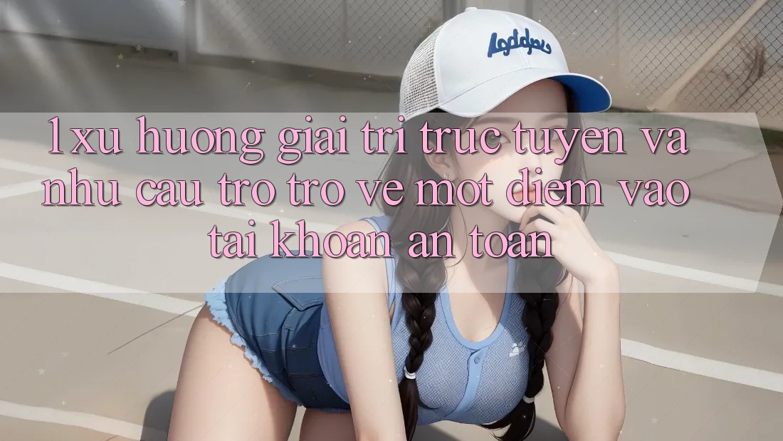 1. Xu Hướng Giải Trí Trực Tuyến Và Nhu Cầu Trở trở về Một Điểm Vào tài khoản An Toàn