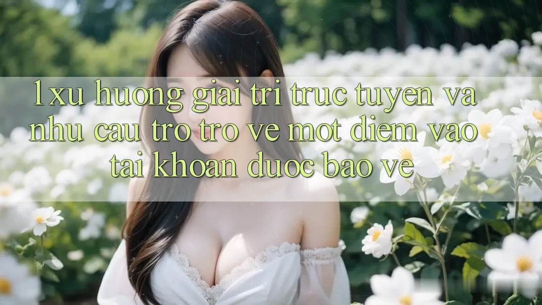 1. Xu Hướng Giải Trí Trực Tuyến Và Nhu Cầu Trở trở về Một Điểm Vào tài khoản Được bảo vệ
