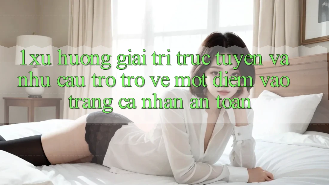 1. Xu Hướng Giải Trí Trực Tuyến Và Nhu Cầu Trở trở về Một Điểm Vào trang cá nhân An Toàn 1. Xu Hướng Giải Trí Trực Tuyến Và Nhu Cầu Trở trở về Một Điểm Vào trang cá nhân An Toàn