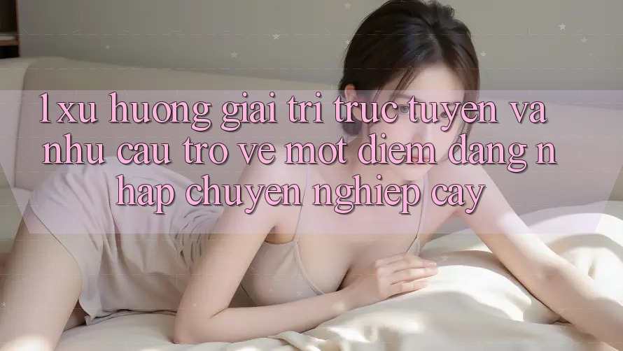 1. Xu Hướng Giải Trí Trực Tuyến Và Nhu Cầu Trở về Một Điểm Đăng nhập Chuyên nghiệp cậy