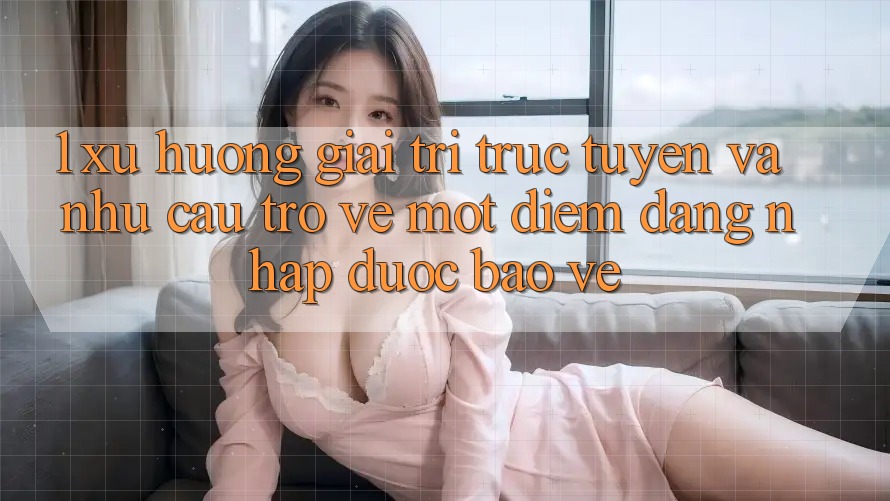 1. Xu Hướng Giải Trí Trực Tuyến Và Nhu Cầu Trở về Một Điểm Đăng Nhập Được bảo vệ