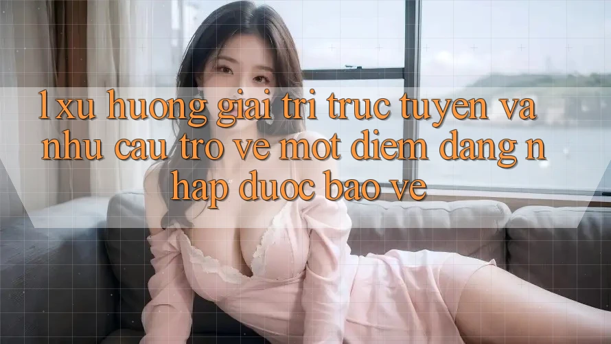 1. Xu Hướng Giải Trí Trực Tuyến Và Nhu Cầu Trở về Một Điểm Đăng Nhập Được bảo vệ