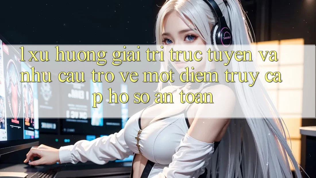 1. Xu Hướng Giải Trí Trực Tuyến Và Nhu Cầu Trở về Một Điểm Truy cập hồ sơ An Toàn 1. Xu Hướng Giải Trí Trực Tuyến Và Nhu Cầu Trở về Một Điểm Truy cập hồ sơ An Toàn