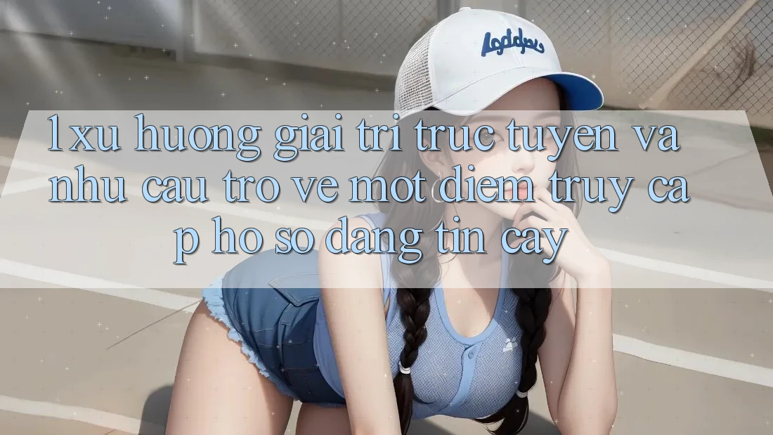1. Xu Hướng Giải Trí Trực Tuyến Và Nhu Cầu Trở về Một Điểm Truy cập hồ sơ Đáng tin cậy