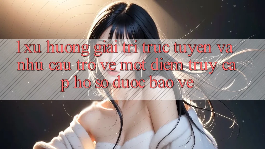 1. Xu Hướng Giải Trí Trực Tuyến Và Nhu Cầu Trở về Một Điểm Truy cập hồ sơ Được bảo vệ 1. Xu Hướng Giải Trí Trực Tuyến Và Nhu Cầu Trở về Một Điểm Truy cập hồ sơ Được bảo vệ