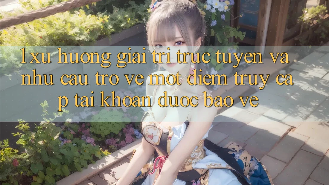 1. Xu Hướng Giải Trí Trực Tuyến Và Nhu Cầu Trở về Một Điểm Truy cập tài khoản Được bảo vệ 1. Xu Hướng Giải Trí Trực Tuyến Và Nhu Cầu Trở về Một Điểm Truy cập tài khoản Được bảo vệ