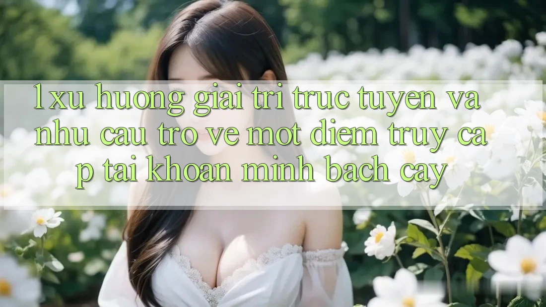 1. Xu Hướng Giải Trí Trực Tuyến Và Nhu Cầu Trở về Một Điểm Truy cập tài khoản Minh bạch cậy