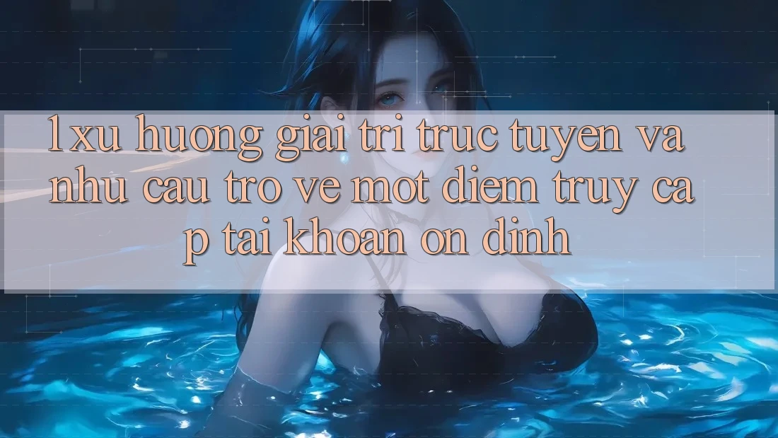 1. Xu Hướng Giải Trí Trực Tuyến Và Nhu Cầu Trở về Một Điểm Truy cập tài khoản Ổn định 1. Xu Hướng Giải Trí Trực Tuyến Và Nhu Cầu Trở về Một Điểm Truy cập tài khoản Ổn định