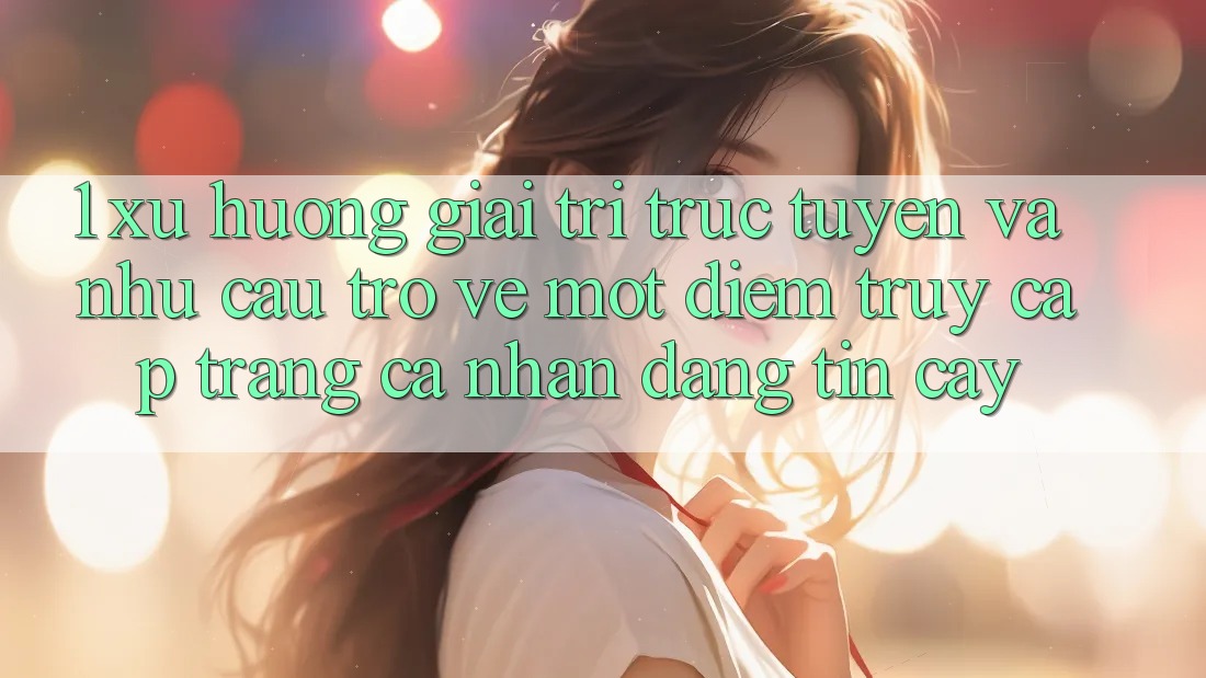 1. Xu Hướng Giải Trí Trực Tuyến Và Nhu Cầu Trở về Một Điểm Truy cập trang cá nhân Đáng tin cậy