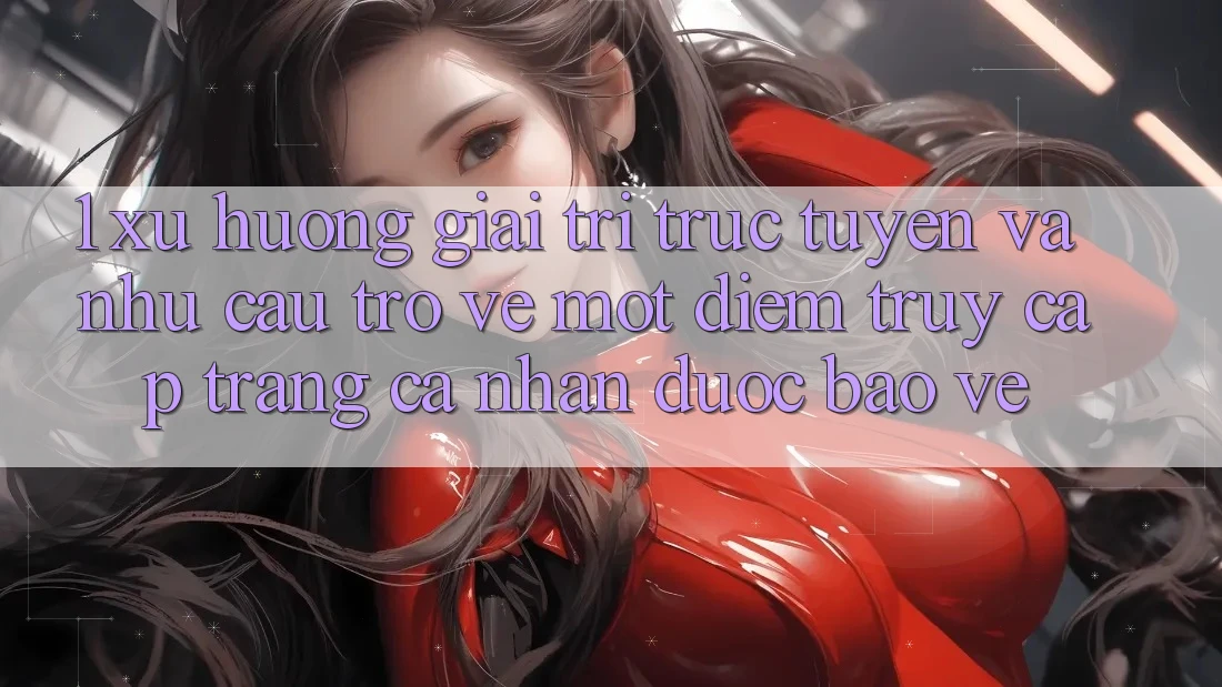 1. Xu Hướng Giải Trí Trực Tuyến Và Nhu Cầu Trở về Một Điểm Truy cập trang cá nhân Được bảo vệ