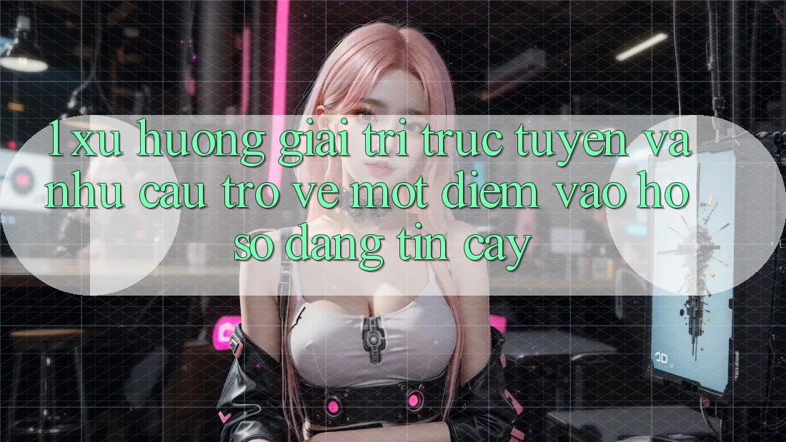 1. Xu Hướng Giải Trí Trực Tuyến Và Nhu Cầu Trở về Một Điểm Vào hồ sơ Đáng tin cậy