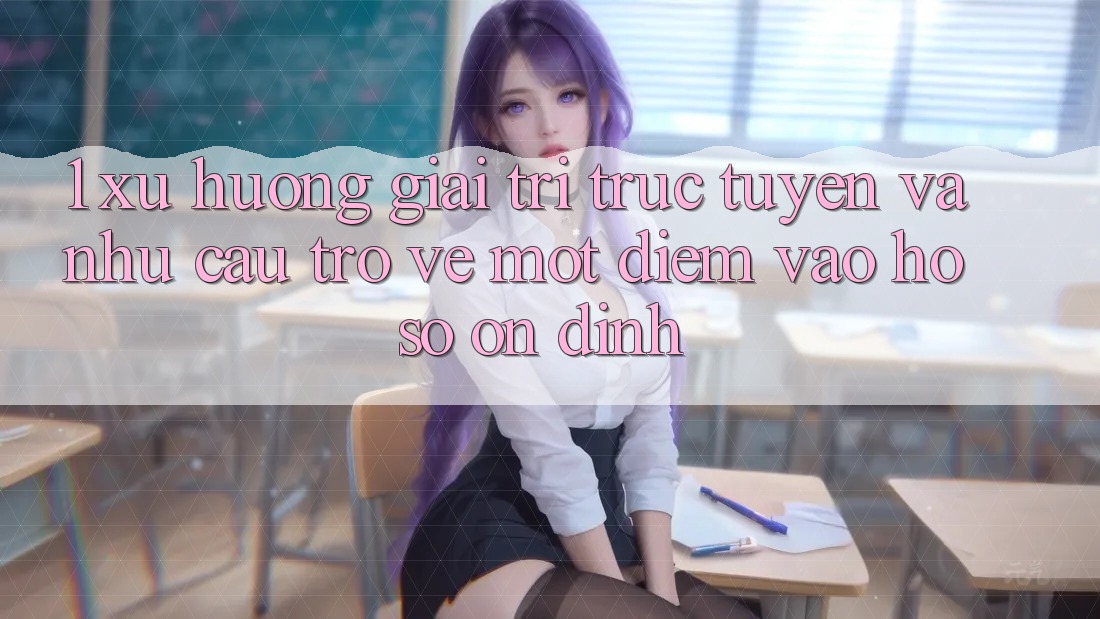 1. Xu Hướng Giải Trí Trực Tuyến Và Nhu Cầu Trở về Một Điểm Vào hồ sơ Ổn định 1. Xu Hướng Giải Trí Trực Tuyến Và Nhu Cầu Trở về Một Điểm Vào hồ sơ Ổn định
