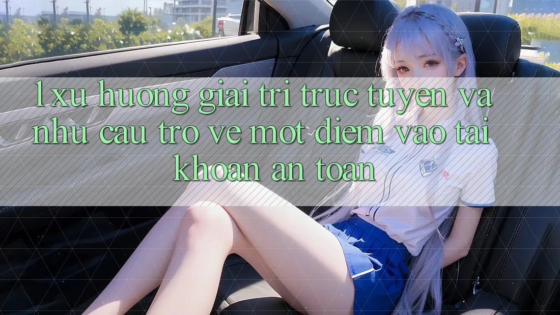 1. Xu Hướng Giải Trí Trực Tuyến Và Nhu Cầu Trở về Một Điểm Vào tài khoản An Toàn