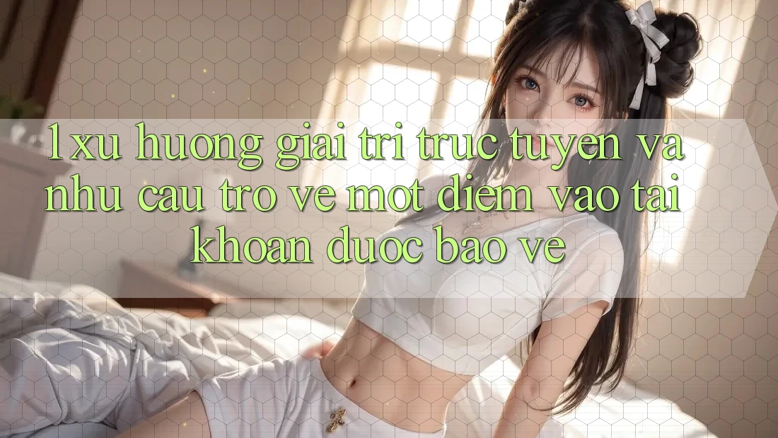 1. Xu Hướng Giải Trí Trực Tuyến Và Nhu Cầu Trở về Một Điểm Vào tài khoản Được bảo vệ