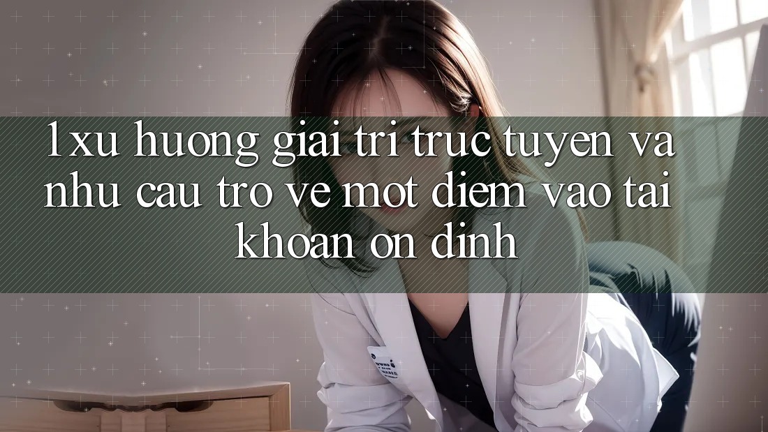 1. Xu Hướng Giải Trí Trực Tuyến Và Nhu Cầu Trở về Một Điểm Vào tài khoản Ổn định