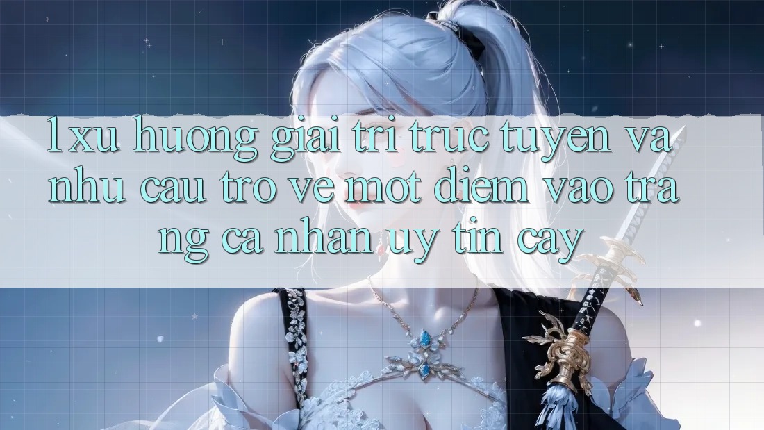 1. Xu Hướng Giải Trí Trực Tuyến Và Nhu Cầu Trở về Một Điểm Vào trang cá nhân Uy tín cậy