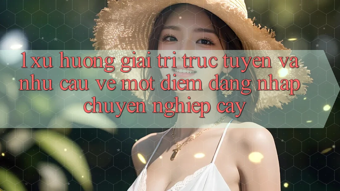 1. Xu Hướng Giải Trí Trực Tuyến Và Nhu Cầu Về Một Điểm Đăng Nhập Chuyên nghiệp cậy 1. Xu Hướng Giải Trí Trực Tuyến Và Nhu Cầu Về Một Điểm Đăng Nhập Chuyên nghiệp cậy