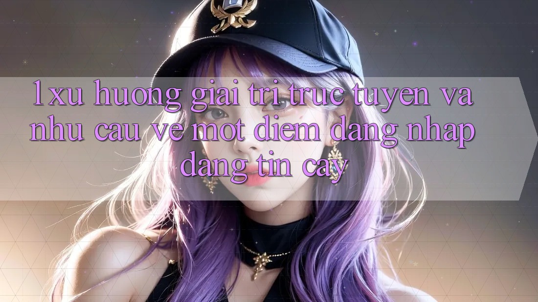 1. Xu Hướng Giải Trí Trực Tuyến Và Nhu Cầu Về Một Điểm Đăng Nhập Đáng tin cậy 1. Xu Hướng Giải Trí Trực Tuyến Và Nhu Cầu Về Một Điểm Đăng Nhập Đáng tin cậy