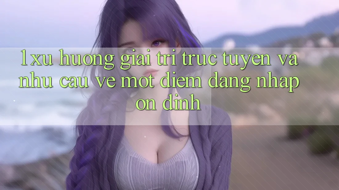 1. Xu Hướng Giải Trí Trực Tuyến Và Nhu Cầu Về Một Điểm Đăng nhập Ổn định 1. Xu Hướng Giải Trí Trực Tuyến Và Nhu Cầu Về Một Điểm Đăng nhập Ổn định