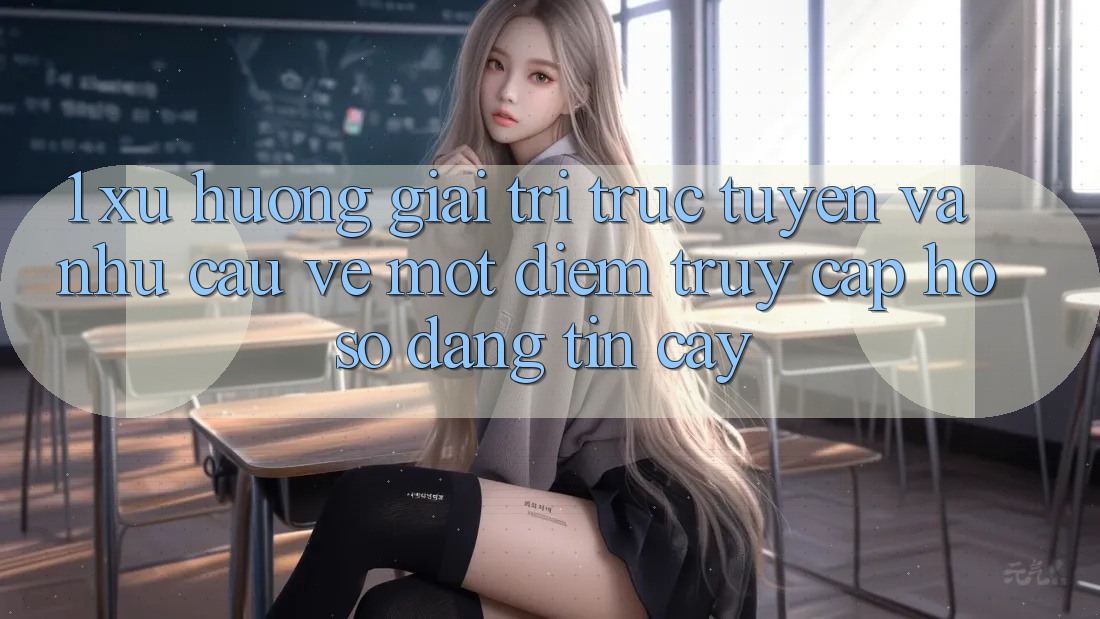 1. Xu Hướng Giải Trí Trực Tuyến Và Nhu Cầu Về Một Điểm Truy cập hồ sơ Đáng tin cậy