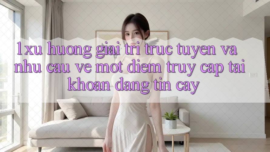 1. Xu Hướng Giải Trí Trực Tuyến Và Nhu Cầu Về Một Điểm Truy cập tài khoản Đáng tin cậy 1. Xu Hướng Giải Trí Trực Tuyến Và Nhu Cầu Về Một Điểm Truy cập tài khoản Đáng tin cậy
