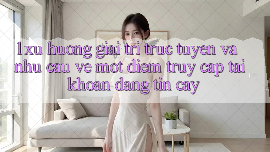 1. Xu Hướng Giải Trí Trực Tuyến Và Nhu Cầu Về Một Điểm Truy cập tài khoản Đáng tin cậy 1. Xu Hướng Giải Trí Trực Tuyến Và Nhu Cầu Về Một Điểm Truy cập tài khoản Đáng tin cậy