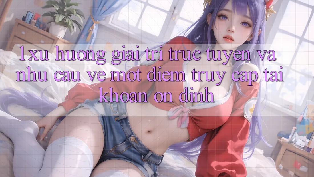 1. Xu Hướng Giải Trí Trực Tuyến Và Nhu Cầu Về Một Điểm Truy cập tài khoản Ổn định 1. Xu Hướng Giải Trí Trực Tuyến Và Nhu Cầu Về Một Điểm Truy cập tài khoản Ổn định