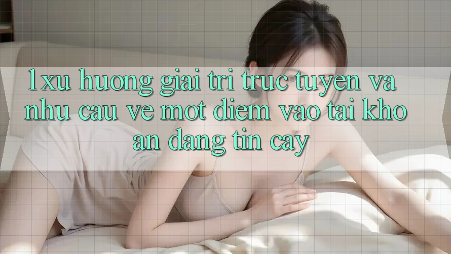 1. Xu Hướng Giải Trí Trực Tuyến Và Nhu Cầu Về Một Điểm Vào tài khoản Đáng tin cậy