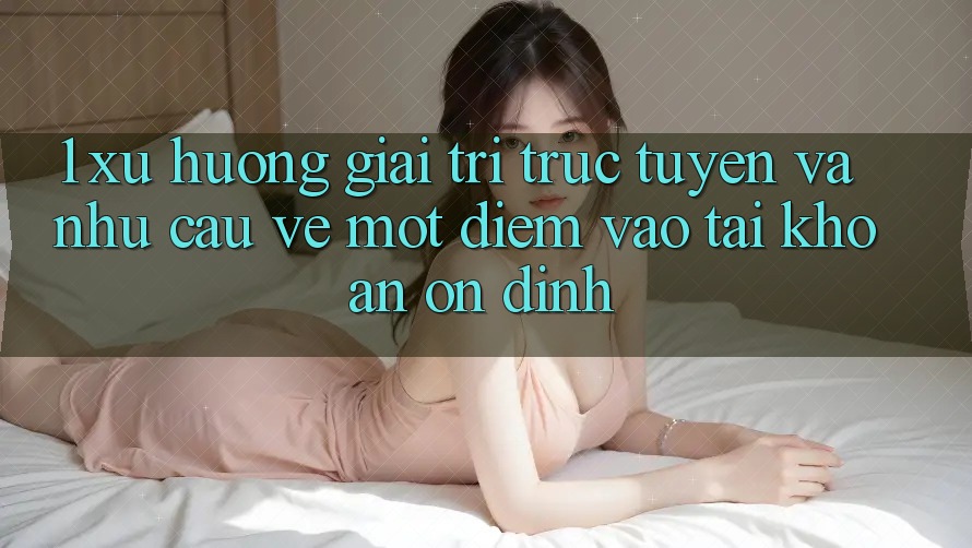 1. Xu Hướng Giải Trí Trực Tuyến Và Nhu Cầu Về Một Điểm Vào tài khoản Ổn định 1. Xu Hướng Giải Trí Trực Tuyến Và Nhu Cầu Về Một Điểm Vào tài khoản Ổn định