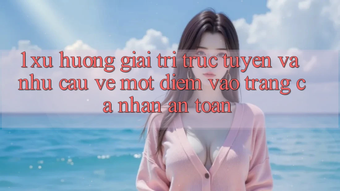 1. Xu Hướng Giải Trí Trực Tuyến Và Nhu Cầu Về Một Điểm Vào trang cá nhân An Toàn
