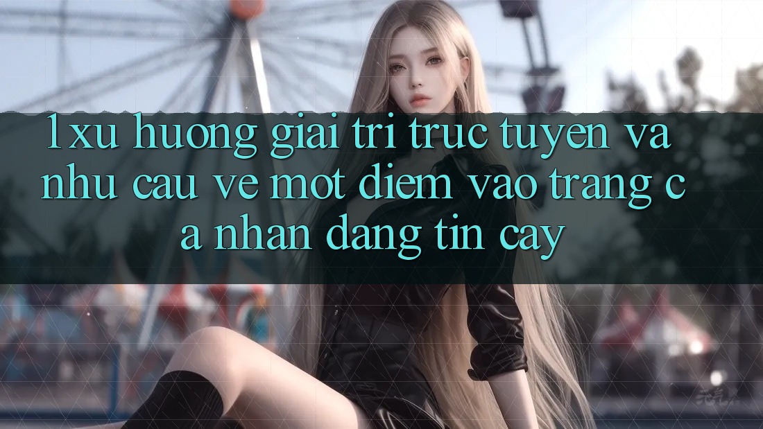 1. Xu Hướng Giải Trí Trực Tuyến Và Nhu Cầu Về Một Điểm Vào trang cá nhân Đáng tin cậy
