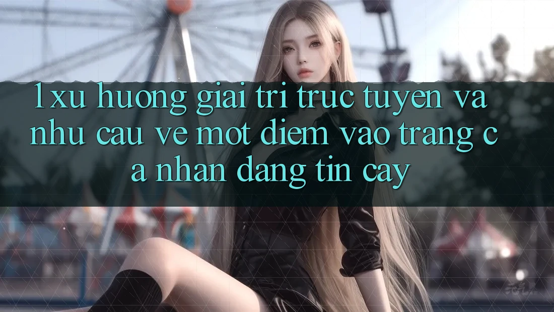 1. Xu Hướng Giải Trí Trực Tuyến Và Nhu Cầu Về Một Điểm Vào trang cá nhân Đáng tin cậy