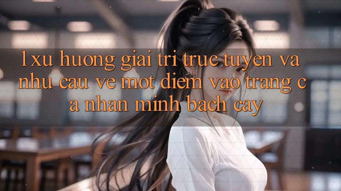 1. Xu Hướng Giải Trí Trực Tuyến Và Nhu Cầu Về Một Điểm Vào trang cá nhân Minh bạch cậy