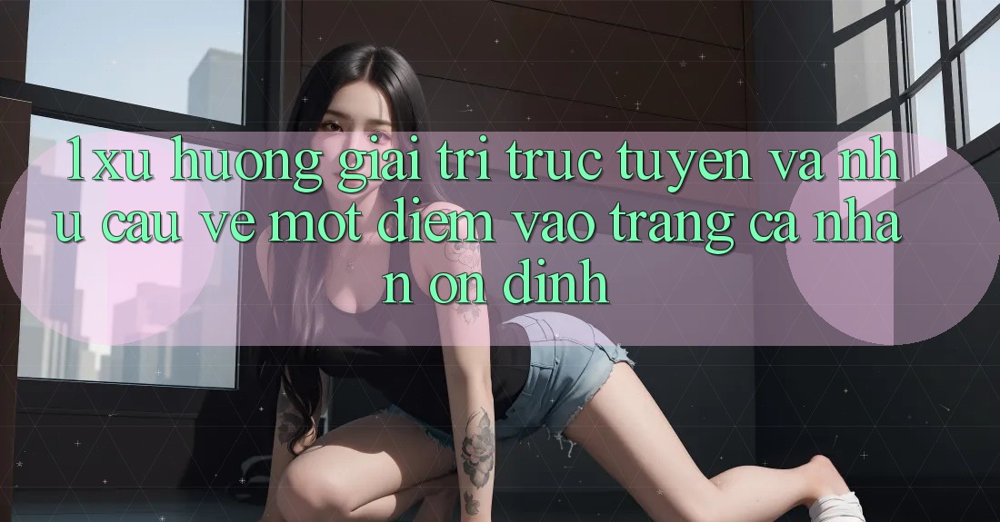 1. Xu Hướng Giải Trí Trực Tuyến Và Nhu Cầu Về Một Điểm Vào trang cá nhân Ổn định