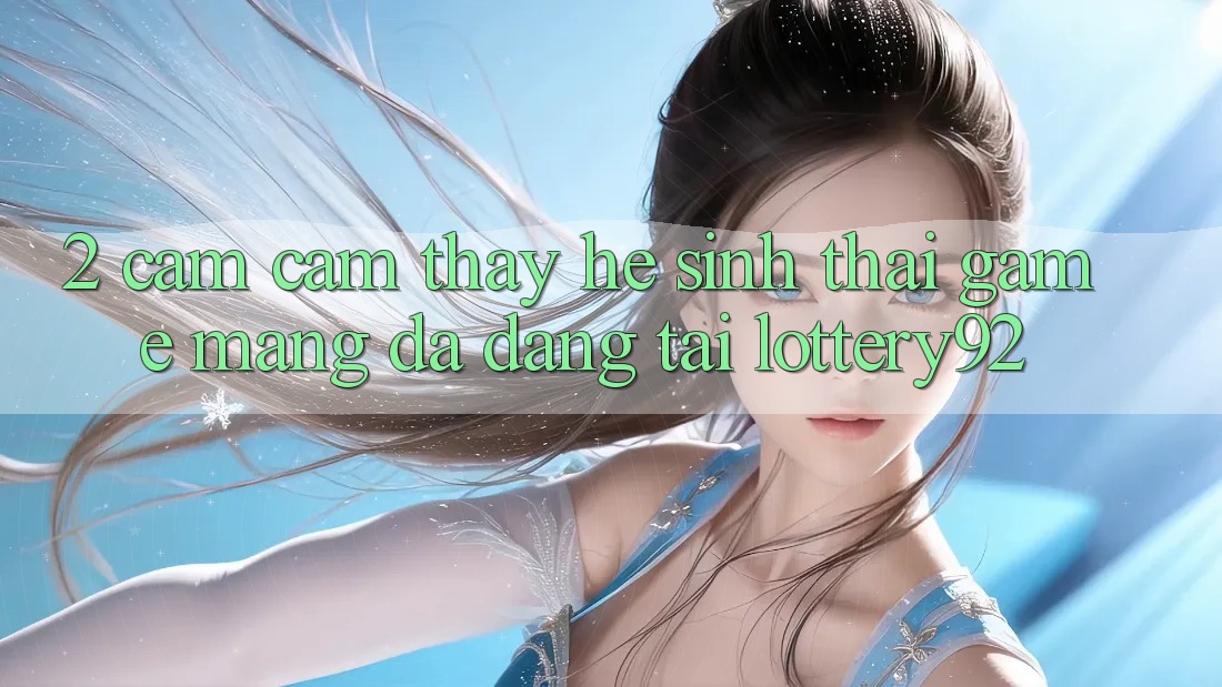 2. Cảm cảm thấy Hệ Sinh Thái Game mạng Đa Dạng Tại lottery92 2. Cảm cảm thấy Hệ Sinh Thái Game mạng Đa Dạng Tại lottery92