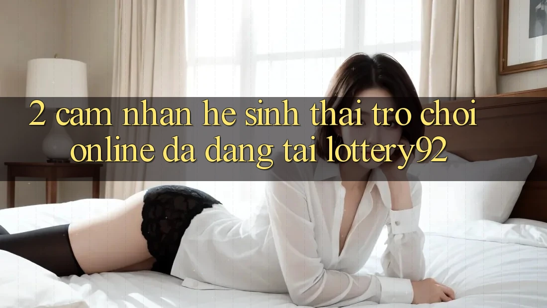 2. Cảm nhận Hệ Sinh Thái Trò chơi Online Đa Dạng Tại lottery92