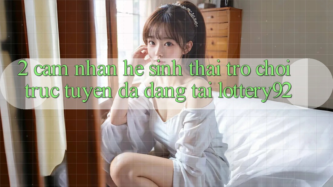 2. Cảm nhận Hệ Sinh Thái Trò chơi trực tuyến Đa Dạng Tại lottery92 2. Cảm nhận Hệ Sinh Thái Trò chơi trực tuyến Đa Dạng Tại lottery92
