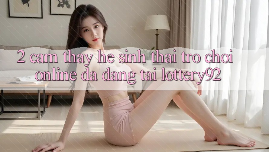 2. Cảm thấy Hệ Sinh Thái Trò chơi Online Đa Dạng Tại lottery92 2. Cảm thấy Hệ Sinh Thái Trò chơi Online Đa Dạng Tại lottery92