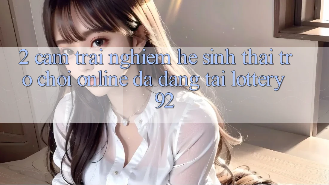 2. Cảm trải nghiệm Hệ Sinh Thái Trò chơi Online Đa Dạng Tại lottery92