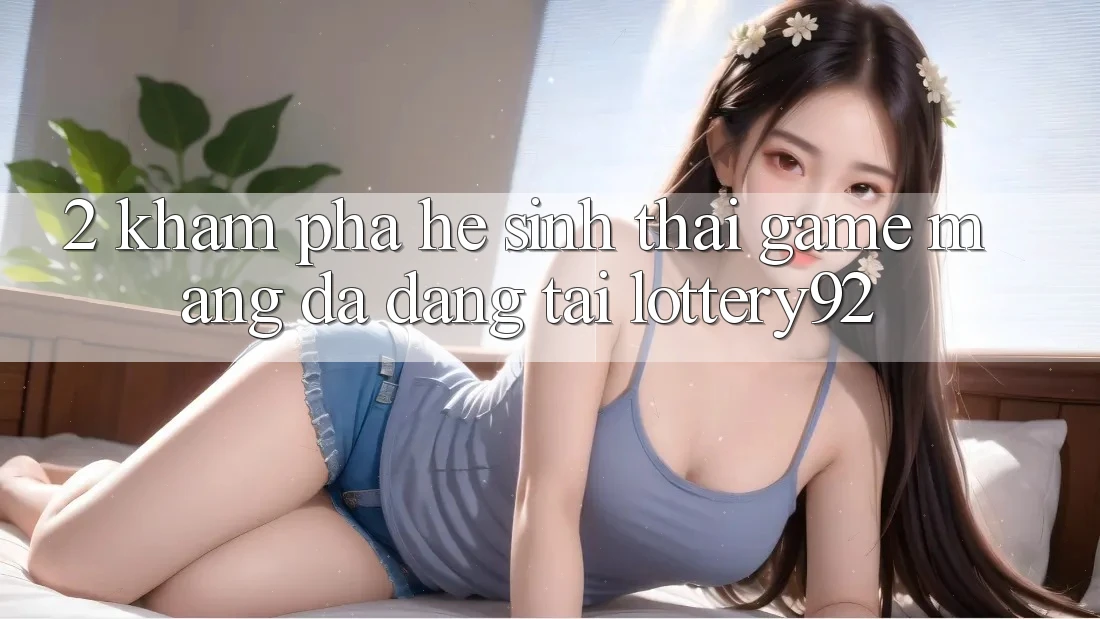 2. Khám Phá Hệ Sinh Thái Game mạng Đa Dạng Tại lottery92