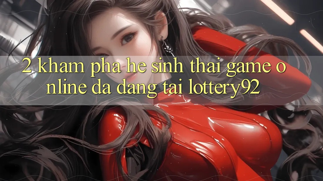 2. Khám Phá Hệ Sinh Thái Game Online Đa Dạng Tại lottery92 2. Khám Phá Hệ Sinh Thái Game Online Đa Dạng Tại lottery92