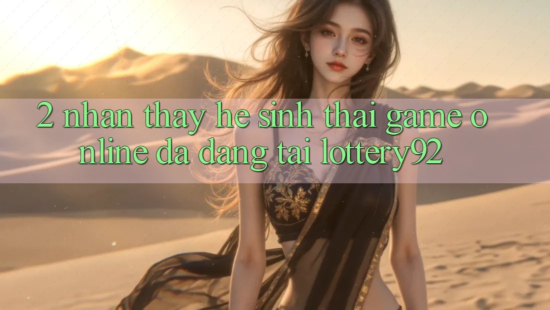 2. Nhận thấy Hệ Sinh Thái Game Online Đa Dạng Tại lottery92 2. Nhận thấy Hệ Sinh Thái Game Online Đa Dạng Tại lottery92