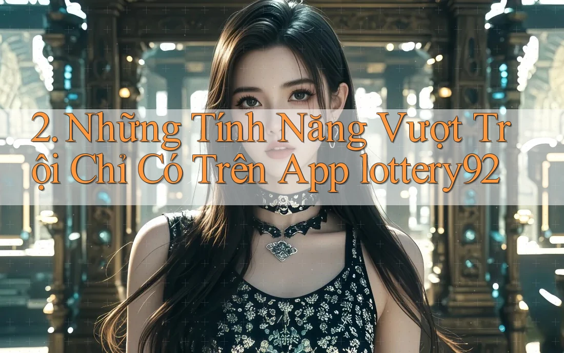 2. Những Tính Năng Vượt Trội Chỉ Có Trên App lottery92 2. Những Tính Năng Vượt Trội Chỉ Có Trên App lottery92