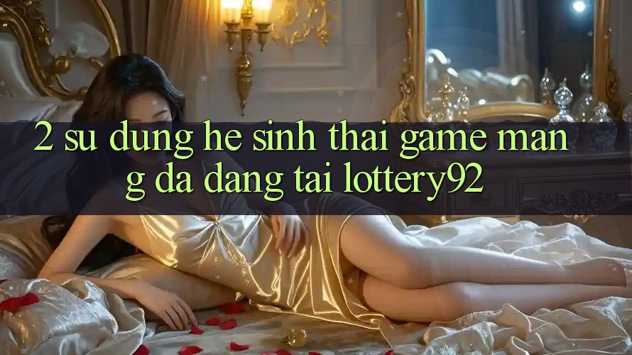 2. Sử dụng Hệ Sinh Thái Game mạng Đa Dạng Tại lottery92 2. Sử dụng Hệ Sinh Thái Game mạng Đa Dạng Tại lottery92