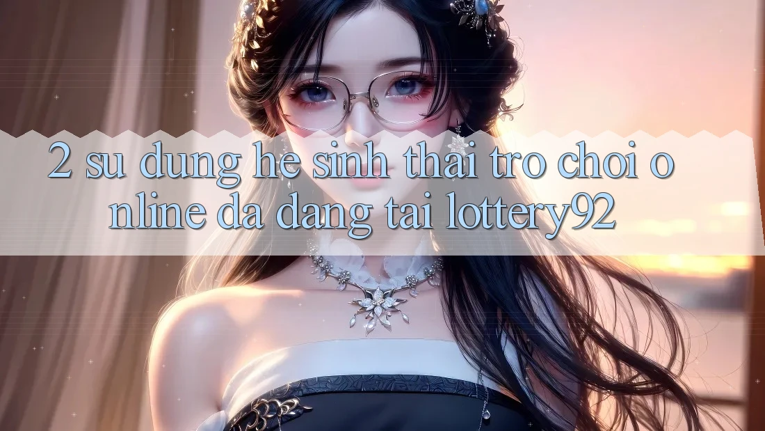 2. Sử dụng Hệ Sinh Thái Trò chơi Online Đa Dạng Tại lottery92
