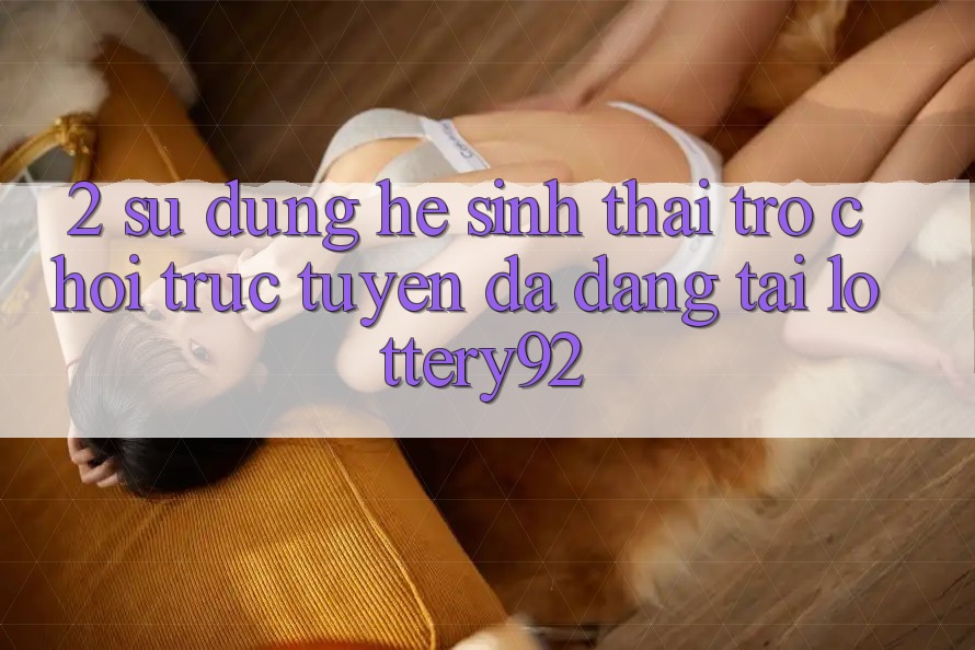 2. Sử dụng Hệ Sinh Thái Trò chơi trực tuyến Đa Dạng Tại lottery92