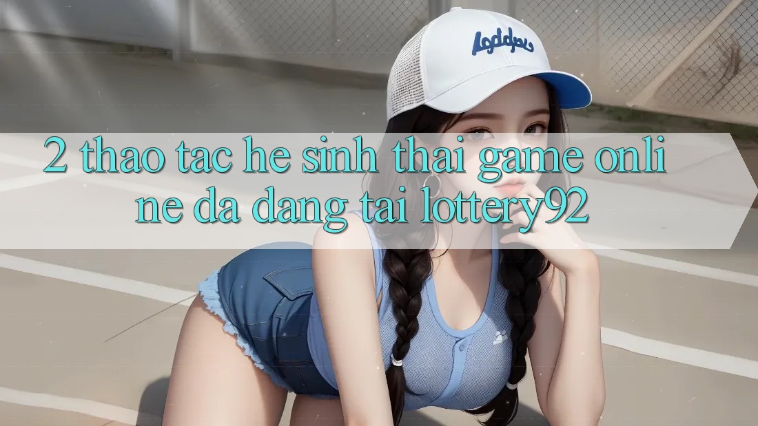 2. Thao tác Hệ Sinh Thái Game Online Đa Dạng Tại lottery92