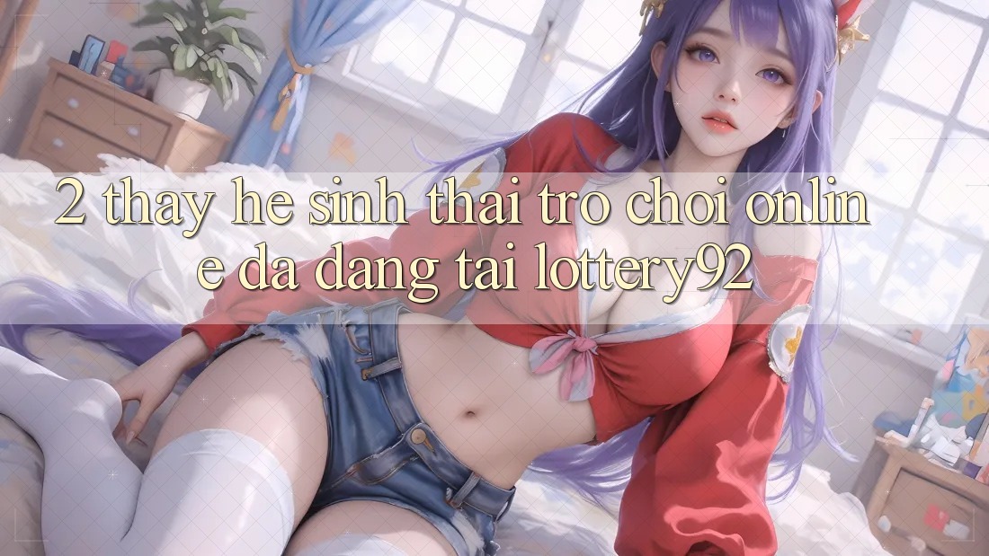 2. Thấy Hệ Sinh Thái Trò chơi Online Đa Dạng Tại lottery92 2. Thấy Hệ Sinh Thái Trò chơi Online Đa Dạng Tại lottery92