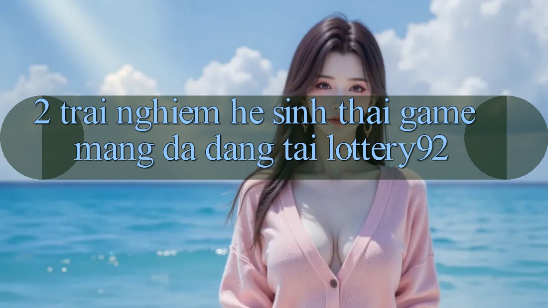 2. Trải nghiệm Hệ Sinh Thái Game mạng Đa Dạng Tại lottery92